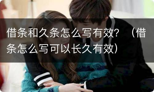 借条和久条怎么写有效？（借条怎么写可以长久有效）