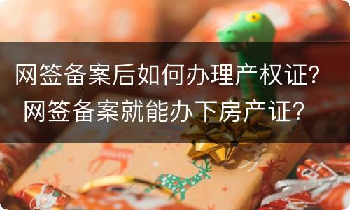 网签备案后如何办理产权证？ 网签备案就能办下房产证?