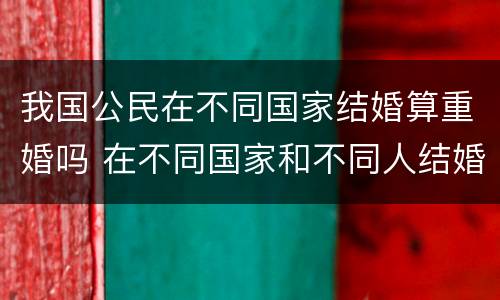 我国公民在不同国家结婚算重婚吗 在不同国家和不同人结婚