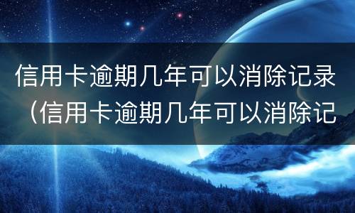 信用卡逾期几年可以消除记录（信用卡逾期几年可以消除记录吗）