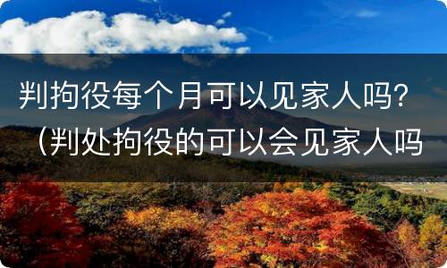 判拘役每个月可以见家人吗？（判处拘役的可以会见家人吗）