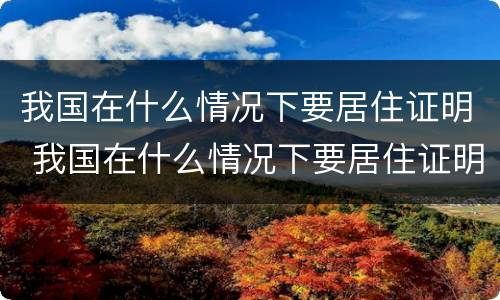 我国在什么情况下要居住证明 我国在什么情况下要居住证明呢