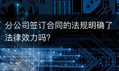 分公司签订合同的法规明确了法律效力吗？