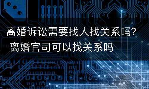 离婚诉讼需要找人找关系吗？ 离婚官司可以找关系吗