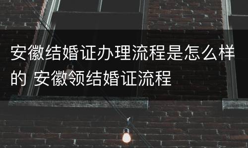 安徽结婚证办理流程是怎么样的 安徽领结婚证流程