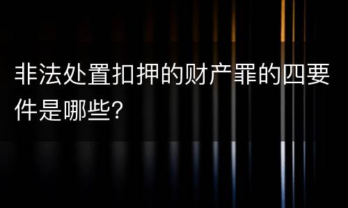 非法处置扣押的财产罪的四要件是哪些？