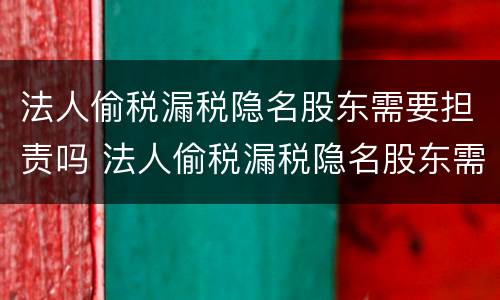 法人偷税漏税隐名股东需要担责吗 法人偷税漏税隐名股东需要担责吗