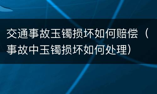 交通事故玉镯损坏如何赔偿（事故中玉镯损坏如何处理）