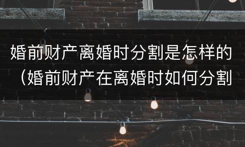 婚前财产离婚时分割是怎样的（婚前财产在离婚时如何分割）