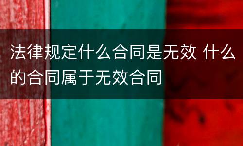 法律规定什么合同是无效 什么的合同属于无效合同