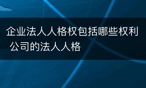 企业法人人格权包括哪些权利 公司的法人人格