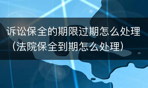 诉讼保全的期限过期怎么处理（法院保全到期怎么处理）