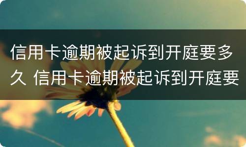 信用卡逾期被起诉到开庭要多久 信用卡逾期被起诉到开庭要多久才能结案