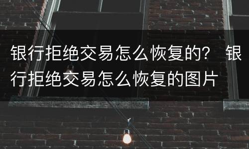 银行拒绝交易怎么恢复的？ 银行拒绝交易怎么恢复的图片