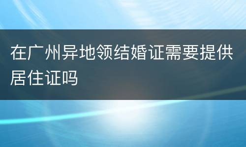 在广州异地领结婚证需要提供居住证吗