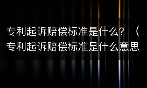 专利起诉赔偿标准是什么？（专利起诉赔偿标准是什么意思）
