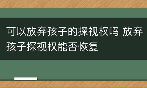 可以放弃孩子的探视权吗 放弃孩子探视权能否恢复