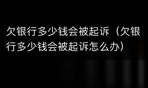 欠银行多少钱会被起诉（欠银行多少钱会被起诉怎么办）