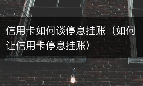 信用卡如何谈停息挂账（如何让信用卡停息挂账）