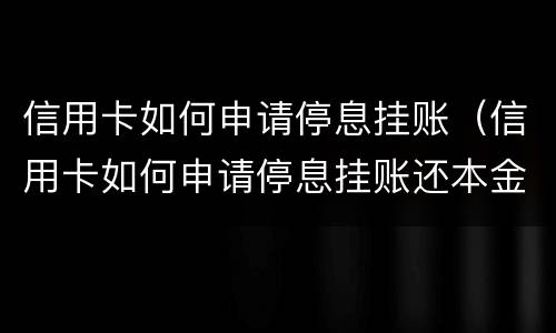信用卡如何申请停息挂账（信用卡如何申请停息挂账还本金）