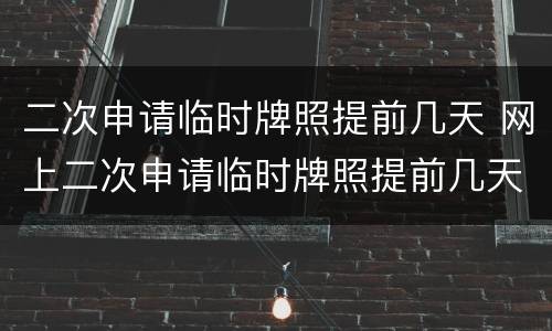 二次申请临时牌照提前几天 网上二次申请临时牌照提前几天