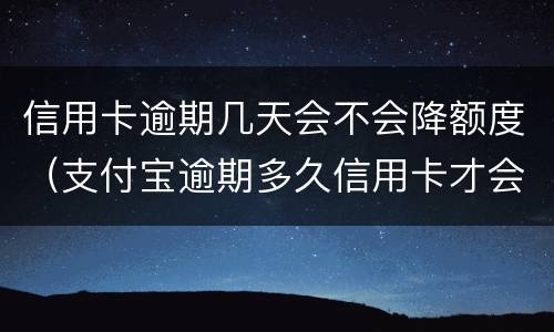 信用卡逾期几天会不会降额度（支付宝逾期多久信用卡才会降额度）