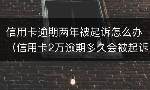 信用卡逾期两年被起诉怎么办（信用卡2万逾期多久会被起诉）