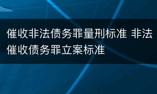 催收非法债务罪量刑标准 非法催收债务罪立案标准