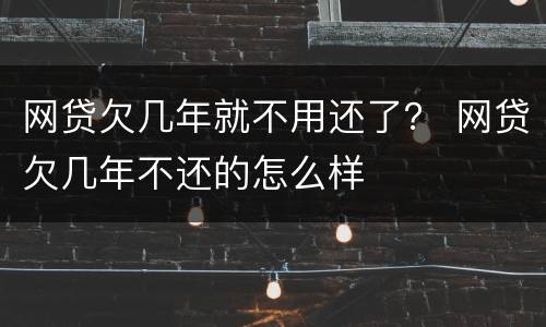 网贷欠几年就不用还了？ 网贷欠几年不还的怎么样
