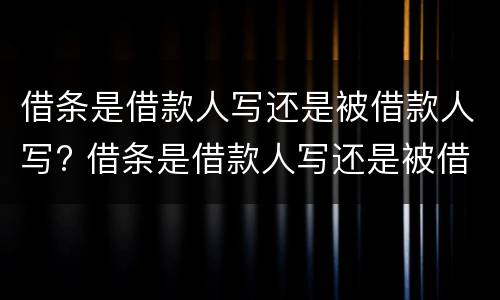 借条是借款人写还是被借款人写? 借条是借款人写还是被借款人写知乎