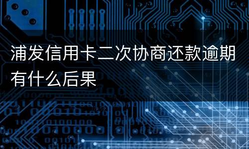 浦发信用卡二次协商还款逾期有什么后果