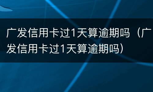 广发信用卡过1天算逾期吗（广发信用卡过1天算逾期吗）