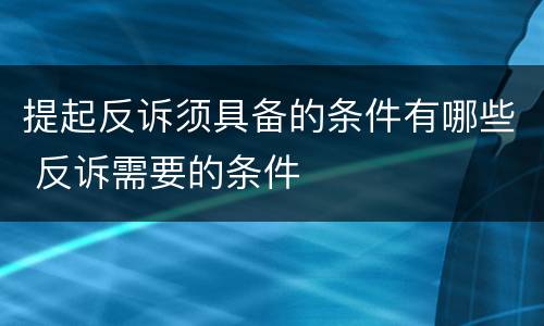 提起反诉须具备的条件有哪些 反诉需要的条件