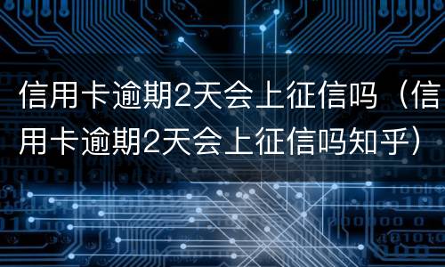 信用卡逾期2天会上征信吗（信用卡逾期2天会上征信吗知乎）