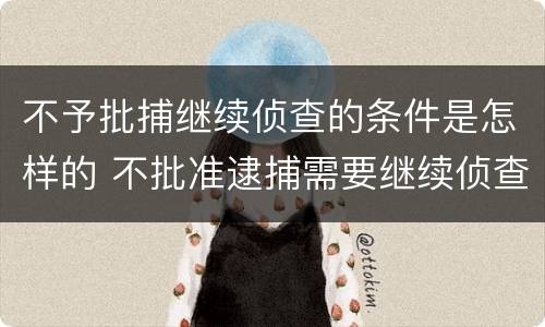 不予批捕继续侦查的条件是怎样的 不批准逮捕需要继续侦查是什么意思
