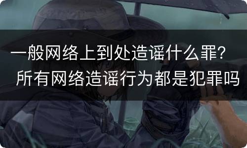 一般网络上到处造谣什么罪？ 所有网络造谣行为都是犯罪吗