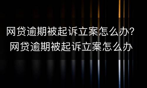 网贷逾期被起诉立案怎么办？ 网贷逾期被起诉立案怎么办