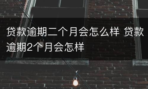 贷款逾期二个月会怎么样 贷款逾期2个月会怎样