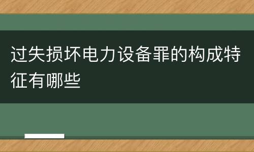 过失损坏电力设备罪的构成特征有哪些