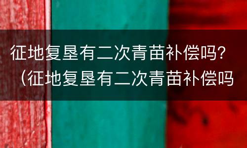 征地复垦有二次青苗补偿吗？（征地复垦有二次青苗补偿吗）