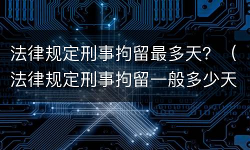 法律规定刑事拘留最多天？（法律规定刑事拘留一般多少天）