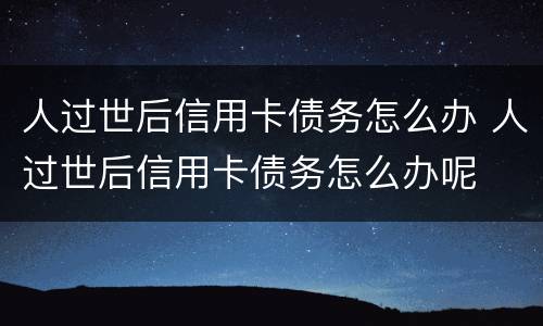 人过世后信用卡债务怎么办 人过世后信用卡债务怎么办呢