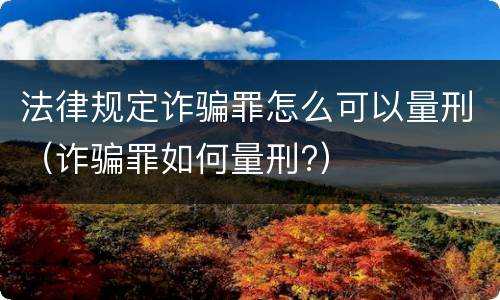 法律规定诈骗罪怎么可以量刑（诈骗罪如何量刑?）