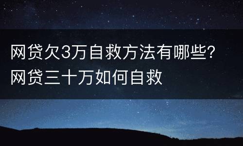 网贷欠3万自救方法有哪些？ 网贷三十万如何自救