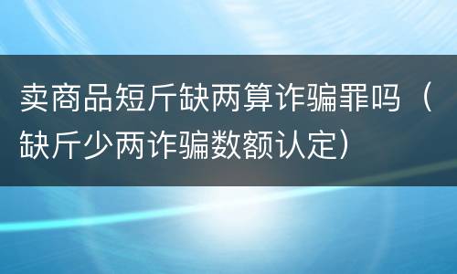 卖商品短斤缺两算诈骗罪吗（缺斤少两诈骗数额认定）