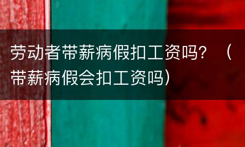 劳动者带薪病假扣工资吗？（带薪病假会扣工资吗）