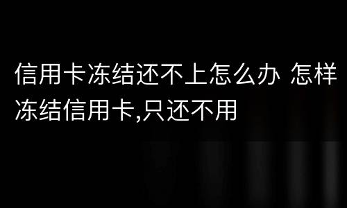 信用卡冻结还不上怎么办 怎样冻结信用卡,只还不用