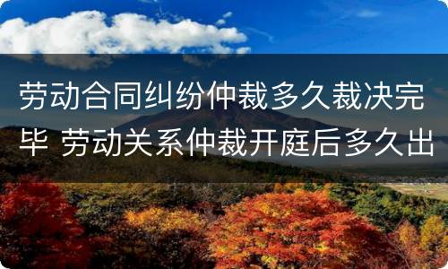 劳动合同纠纷仲裁多久裁决完毕 劳动关系仲裁开庭后多久出裁决书