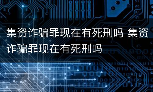 集资诈骗罪现在有死刑吗 集资诈骗罪现在有死刑吗