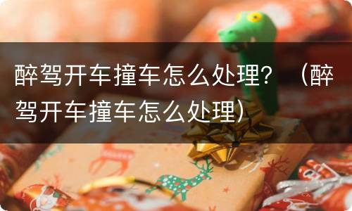 醉驾开车撞车怎么处理？（醉驾开车撞车怎么处理）
